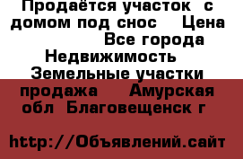 Продаётся участок (с домом под снос) › Цена ­ 150 000 - Все города Недвижимость » Земельные участки продажа   . Амурская обл.,Благовещенск г.